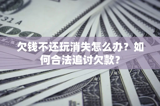 济南欠钱不还玩消失怎么办？如何合法追讨欠款？