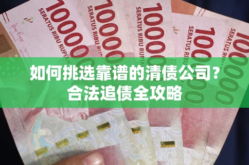 济南如何挑选靠谱的清债公司？合法追债全攻略