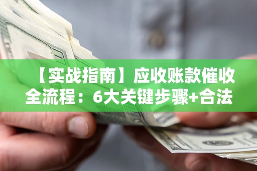 济南【实战指南】应收账款催收全流程：6大关键步骤+合法回款技巧