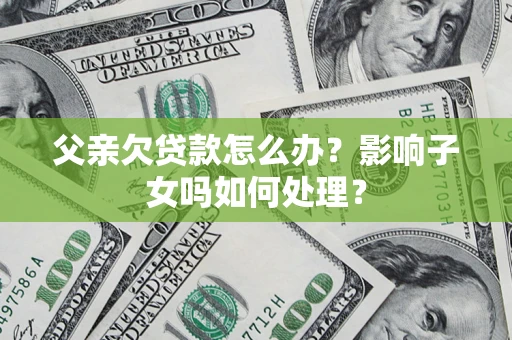 济南父亲欠贷款怎么办？影响子女吗如何处理？