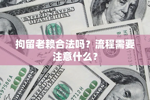 济南拘留老赖合法吗？流程需要注意什么？