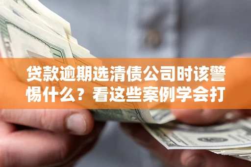 济南贷款逾期选清债公司时该警惕什么？看这些案例学会打翻身仗
