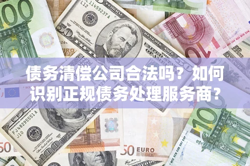 济南债务清偿公司合法吗？如何识别正规债务处理服务商？