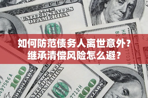 济南如何防范债务人离世意外？继承清偿风险怎么避？