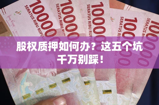 济南股权质押如何办？这五个坑千万别踩！