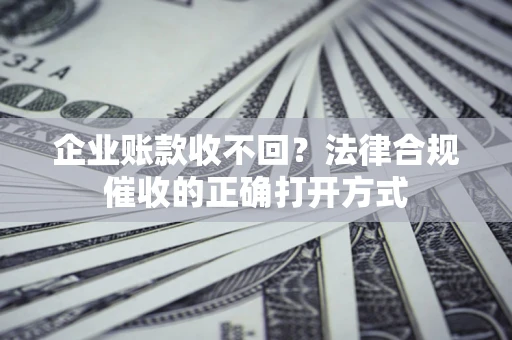 济南企业账款收不回？法律合规催收的正确打开方式