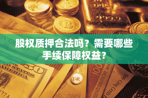 济南股权质押合法吗？需要哪些手续保障权益？