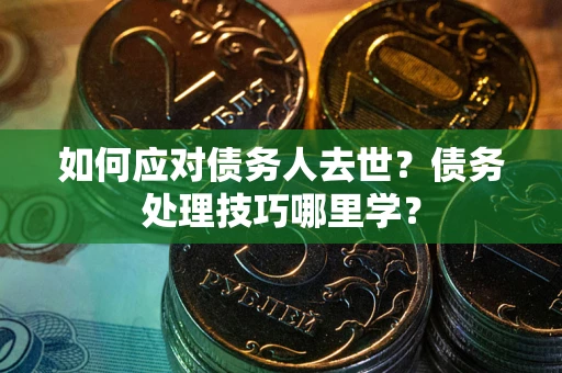 济南如何应对债务人去世？债务处理技巧哪里学？