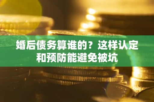 济南婚后债务算谁的？这样认定和预防能避免被坑