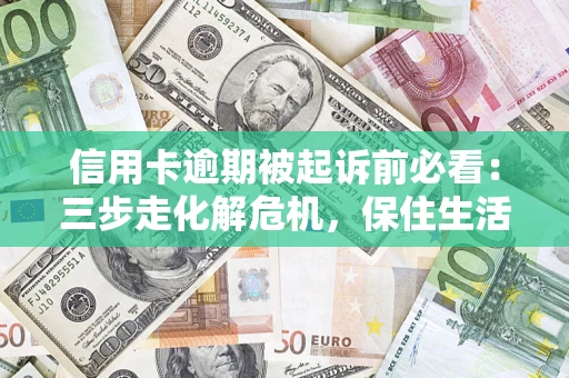 济南信用卡逾期被起诉前必看：三步走化解危机，保住生活尊严