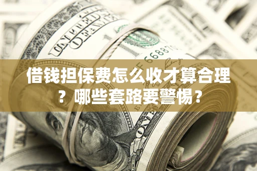济南借钱担保费怎么收才算合理？哪些套路要警惕？