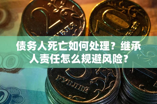 济南债务人死亡如何处理?继承人责任怎么规避风险? 济南债务人死亡如何处理?继承人责任怎么规避风险?