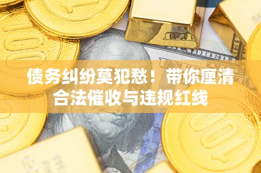 济南债务纠纷莫犯愁！带你厘清合法催收与违规红线