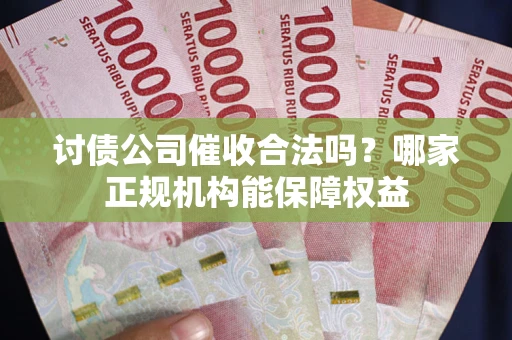 济南讨债公司催收合法吗？哪家正规机构能保障权益