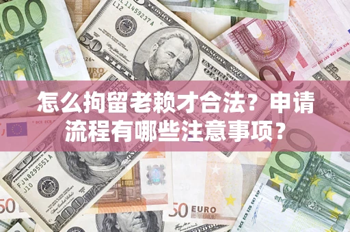 济南怎么拘留老赖才合法？申请流程有哪些注意事项？