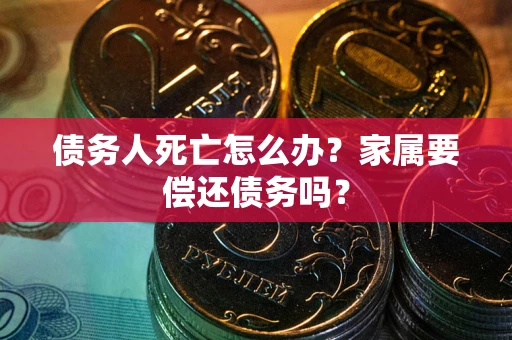 济南债务人死亡怎么办？家属要偿还债务吗？