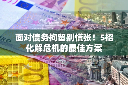济南面对债务拘留别慌张！5招化解危机的最佳方案