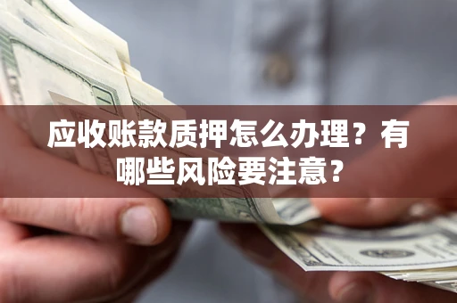 济南应收账款质押怎么办理？有哪些风险要注意？