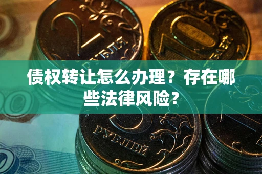 济南债权转让怎么办理？存在哪些法律风险？