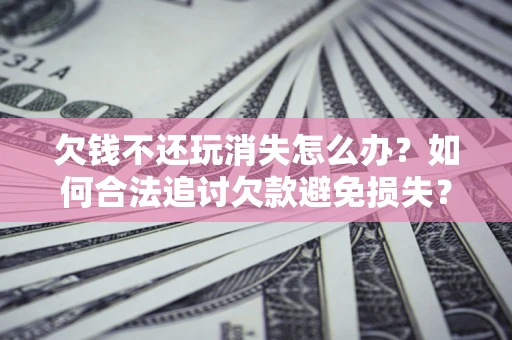 济南欠钱不还玩消失怎么办？如何合法追讨欠款避免损失？