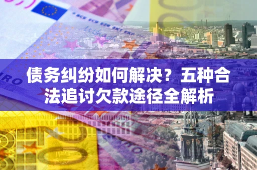 济南债务纠纷如何解决？五种合法追讨欠款途径全解析