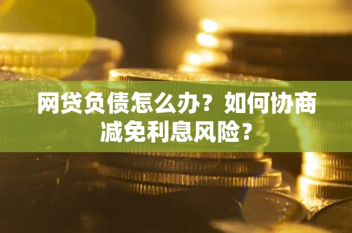 济南网贷负债怎么办？如何协商减免利息风险？