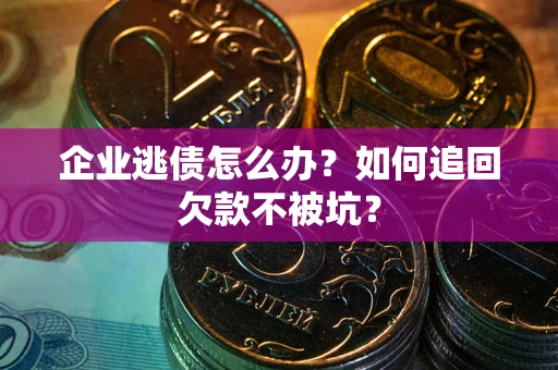 济南企业逃债怎么办？如何追回欠款不被坑？