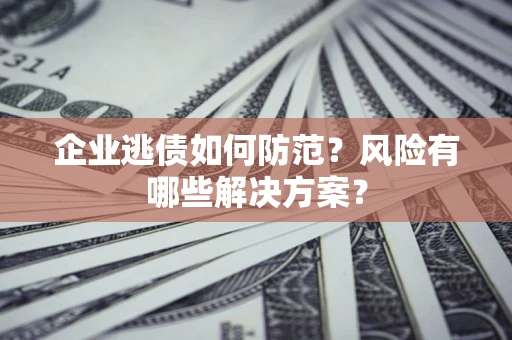 济南企业逃债如何防范？风险有哪些解决方案？