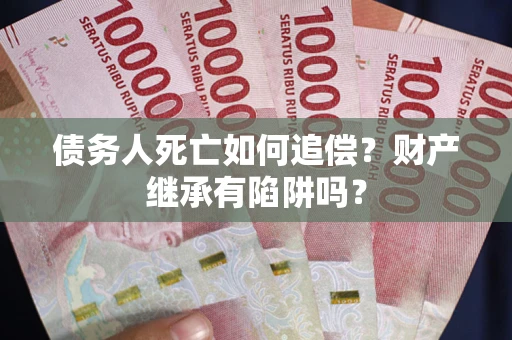 济南债务人死亡如何追偿？财产继承有陷阱吗？