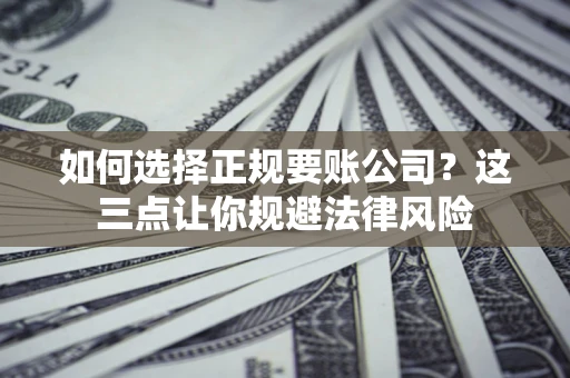 济南如何选择正规要账公司？这三点让你规避法律风险