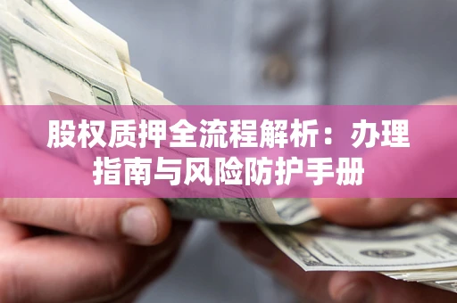 济南股权质押全流程解析：办理指南与风险防护手册