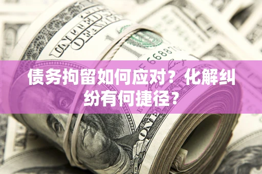 济南债务拘留如何应对？化解纠纷有何捷径？