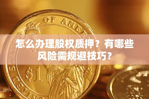 济南怎么办理股权质押？有哪些风险需规避技巧？