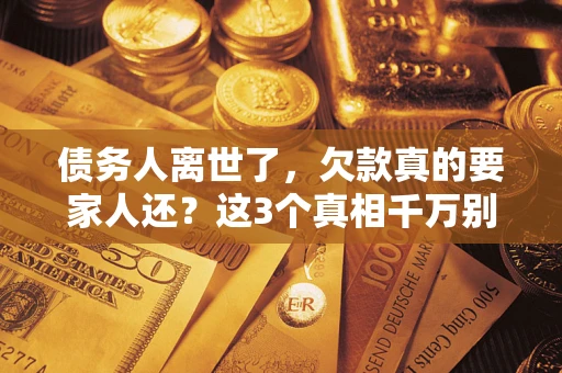济南债务人离世了，欠款真的要家人还？这3个真相千万别弄错