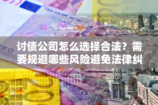 济南讨债公司怎么选择合法？需要规避哪些风险避免法律纠纷？