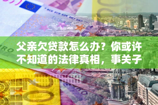 济南父亲欠贷款怎么办？你或许不知道的法律真相，事关子女未来