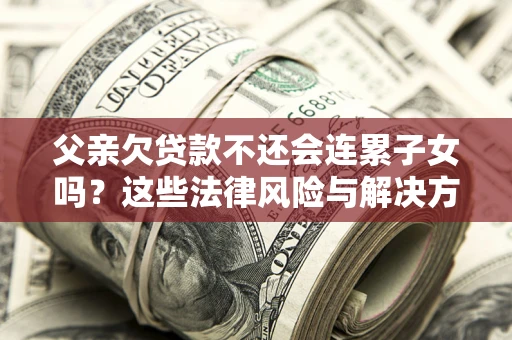 济南父亲欠贷款不还会连累子女吗？这些法律风险与解决方法要早知道！