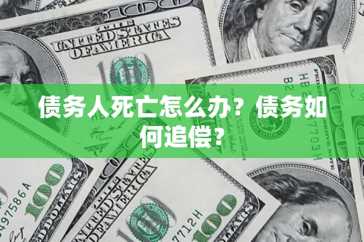 济南债务人死亡怎么办？债务如何追偿？