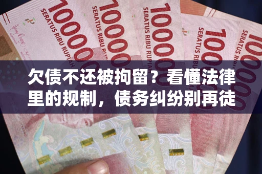 济南欠债不还被拘留？看懂法律里的规制，债务纠纷别再徒劳奔波