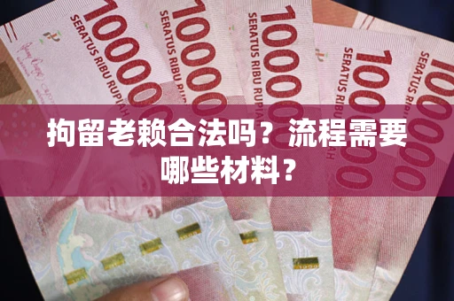 济南拘留老赖合法吗？流程需要哪些材料？
