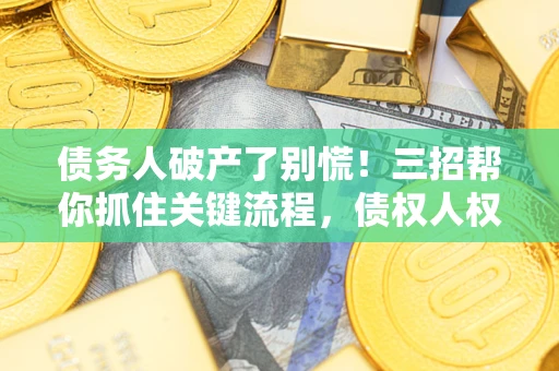 济南债务人破产了别慌！三招帮你抓住关键流程，债权人权益不再缩水