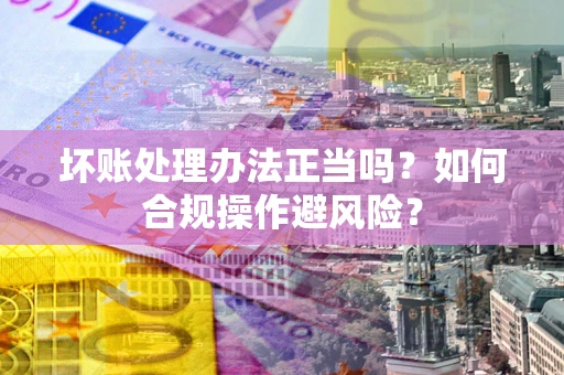 济南坏账处理办法正当吗？如何合规操作避风险？