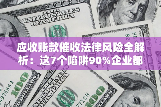 济南应收账款催收法律风险全解析：这7个陷阱90%企业都踩过（含合规应对指南）