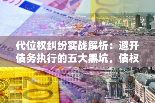 济南代位权纠纷实战解析：避开债务执行的五大黑坑，债权人必看指南