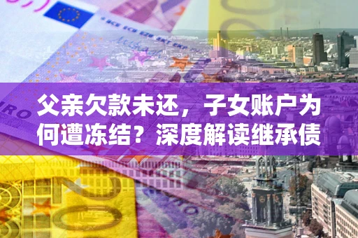 济南父亲欠款未还，子女账户为何遭冻结？深度解读继承债务迷局