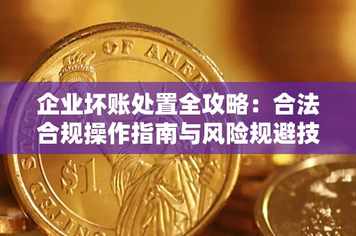 济南企业坏账处置全攻略：合法合规操作指南与风险规避技巧解析