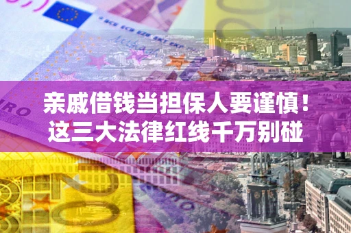 济南亲戚借钱当担保人要谨慎！这三大法律红线千万别碰