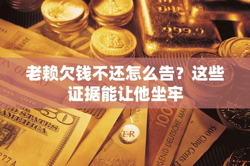 济南老赖欠钱不还怎么告？这些证据能让他坐牢