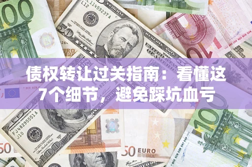 济南债权转让过关指南：看懂这7个细节，避免踩坑血亏