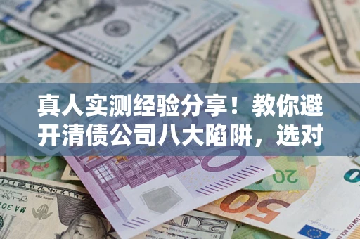 济南真人实测经验分享！教你避开清债公司八大陷阱，选对机构少走十年弯路